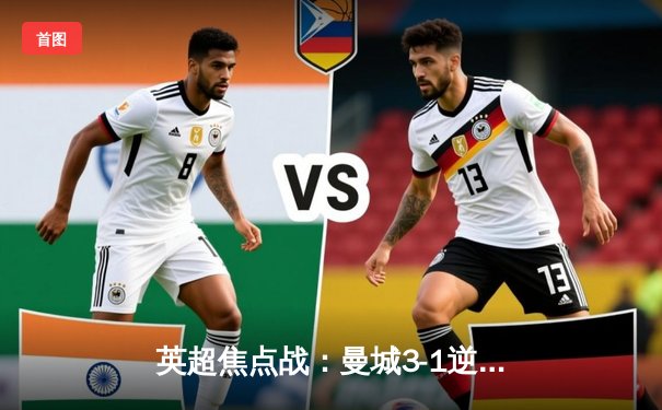 英超焦点战：曼城3-1逆转阿森纳，哈兰德双响锁定胜局