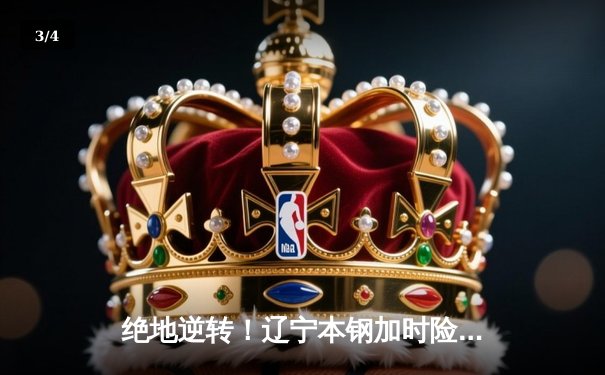 绝地逆转！辽宁本钢加时险胜广东宏远，赵继伟砍30分主宰生死时刻 - 3