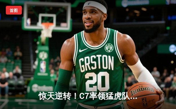 惊天逆转！C7率领猛虎队加时赛绝杀卫冕冠军