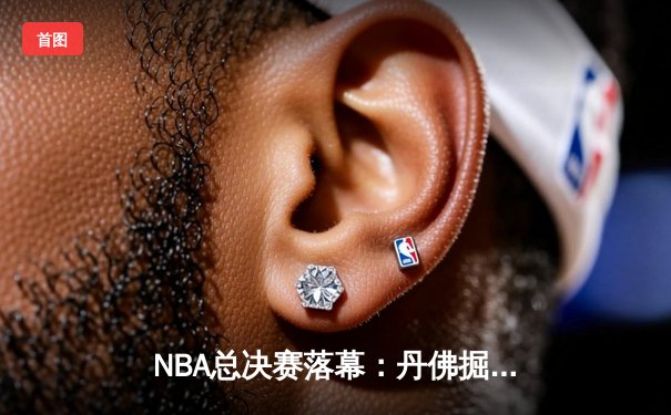 NBA总决赛落幕：丹佛掘金主场力克迈阿密热火，约基奇三双率队首夺总冠军