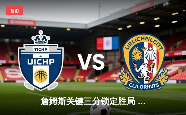 詹姆斯关键三分锁定胜局 湖人加时险胜勇士终结三连败