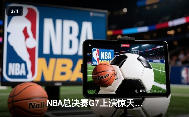NBA总决赛G7上演惊天逆转 掘金98-95险胜热火卫冕成功 - 2