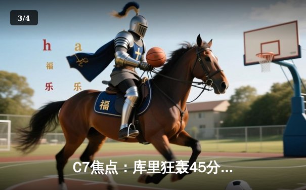 C7焦点：库里狂轰45分，勇士加时险胜凯尔特人，总决赛悬念再起 - 3