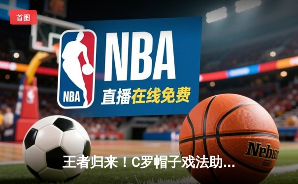 王者归来！C罗帽子戏法助葡萄牙逆转晋级欧洲杯四强