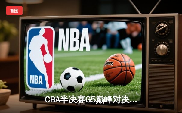 CBA半决赛G5巅峰对决：辽宁本钢加时险胜广东宏远，赵继伟33分率队挺进总决赛