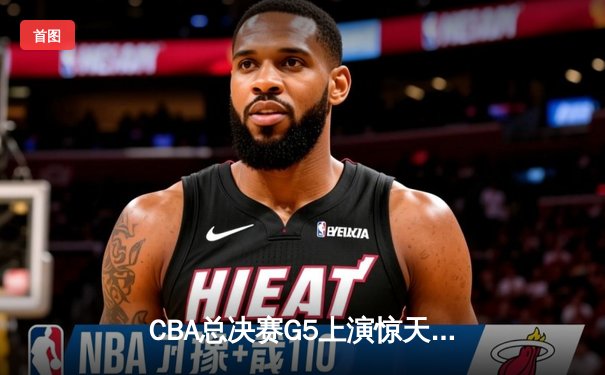 CBA总决赛G5上演惊天逆转 辽宁本钢加时险胜广东东莞大益夺队史第三冠